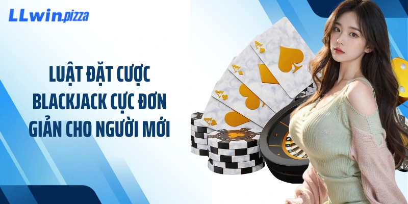 Luật đặt cược Blackjack cực đơn giản cho người mới